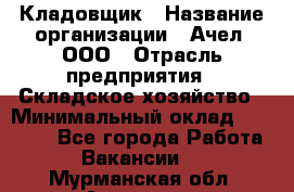 Кладовщик › Название организации ­ Ачел, ООО › Отрасль предприятия ­ Складское хозяйство › Минимальный оклад ­ 20 000 - Все города Работа » Вакансии   . Мурманская обл.,Апатиты г.